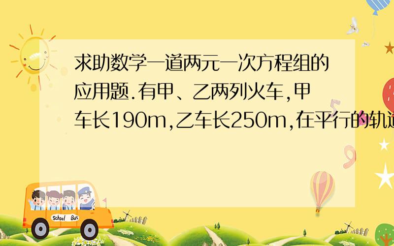 求助数学一道两元一次方程组的应用题.有甲、乙两列火车,甲车长190m,乙车长250m,在平行的轨道上相向而行.已知两车自车头相遇到车尾相离,经过16s,甲、乙两车的速度之比为7：4,甲、乙两车的