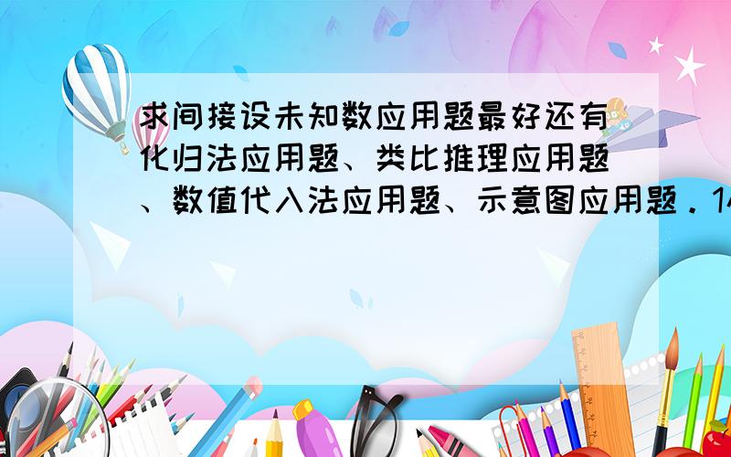 求间接设未知数应用题最好还有化归法应用题、类比推理应用题、数值代入法应用题、示意图应用题。1小时之内答出再加50分！