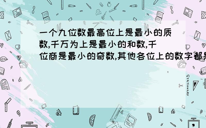 一个九位数最高位上是最小的质数,千万为上是最小的和数,千位商是最小的奇数,其他各位上的数字都是零这个数写作（）改写成用万作单位的数是（）省略亿后面的尾数约是?