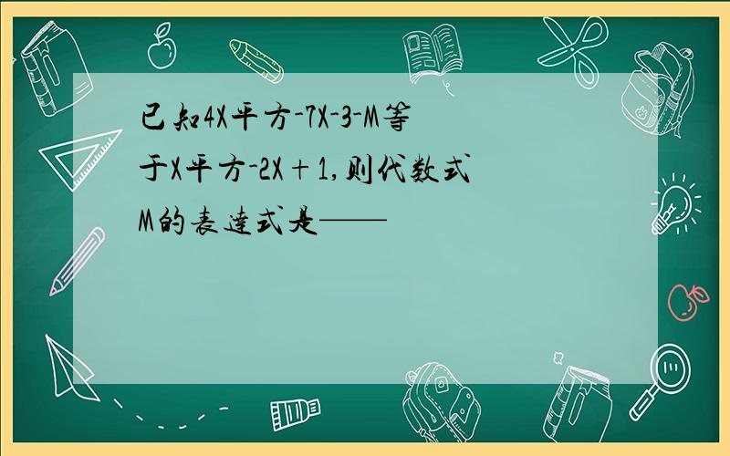 已知4X平方-7X-3-M等于X平方-2X+1,则代数式M的表达式是——