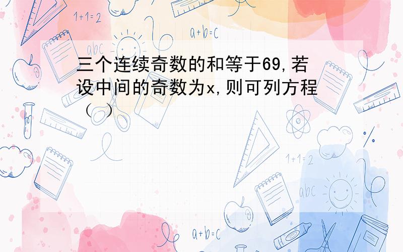 三个连续奇数的和等于69,若设中间的奇数为x,则可列方程（ ）