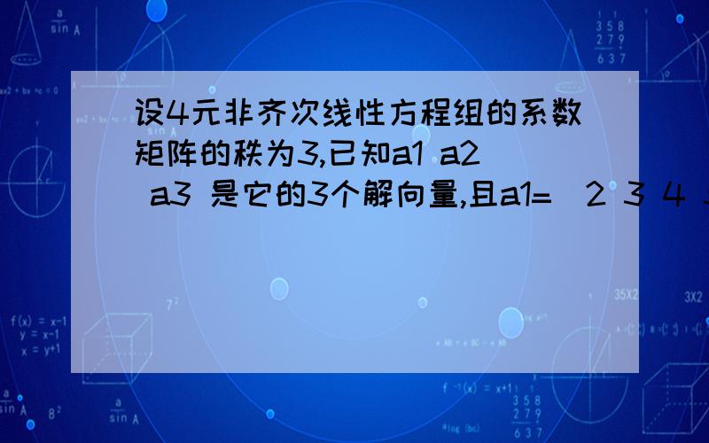 设4元非齐次线性方程组的系数矩阵的秩为3,已知a1 a2 a3 是它的3个解向量,且a1=（2 3 4 5） a2+a1=（1 2 3 4）,求方程的通解