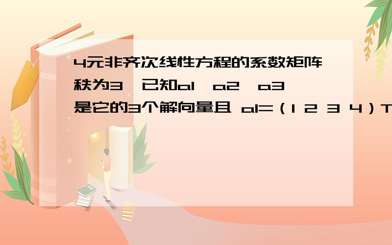 4元非齐次线性方程的系数矩阵秩为3,已知a1,a2,a3是它的3个解向量且 a1=（1 2 3 4）T a2+a3= （0 1 2 3）T 则该方程组的通解为