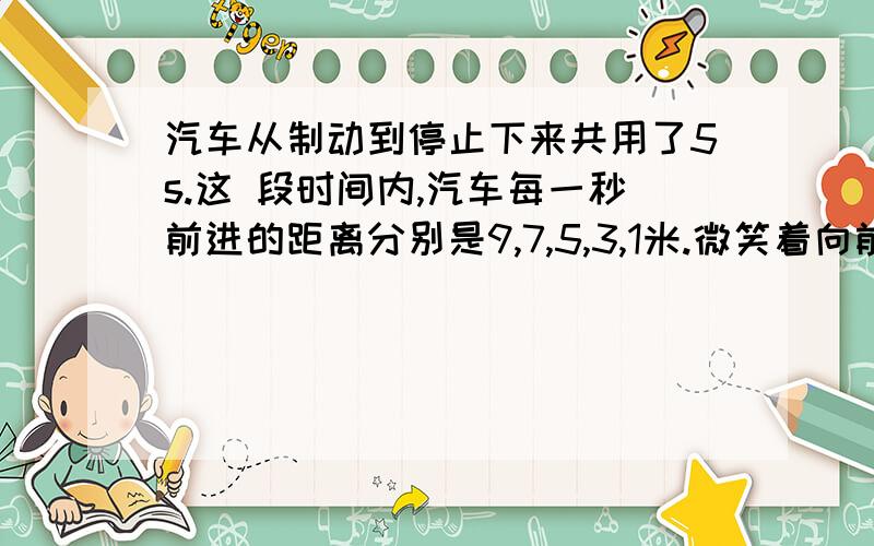 汽车从制动到停止下来共用了5s.这 段时间内,汽车每一秒前进的距离分别是9,7,5,3,1米.微笑着向前 |1）求汽车前一秒,二秒,三秒,四秒和全程的平均速度 .这五个平均速度中哪一个最接近汽车关