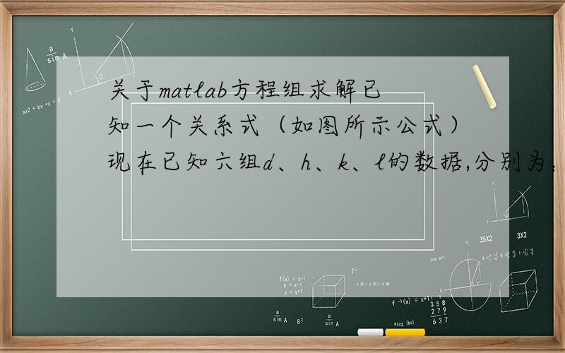 关于matlab方程组求解已知一个关系式（如图所示公式）现在已知六组d、h、k、l的数据,分别为：d1,h1,k1,l1d2,h2,k2,l2d3,h3,k3,l3d4,h4,k4,l5d5,h5,k5,l5d6,h6,k6,l6,将这6组数据代入关系式,得到6个方程组成的