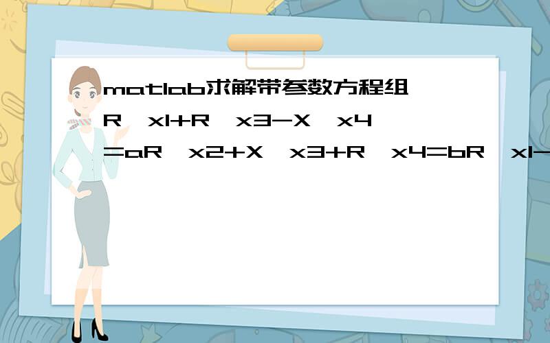 matlab求解带参数方程组R*x1+R*x3-X*x4=aR*x2+X*x3+R*x4=bR*x1-X*x2+R*x3=cX*x1+R*x2+R*x4=d其中,R X a b c d都是参数,我用程序弄了很长时间也没弄出来,