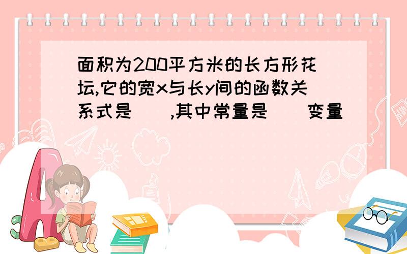 面积为200平方米的长方形花坛,它的宽x与长y间的函数关系式是__,其中常量是__变量