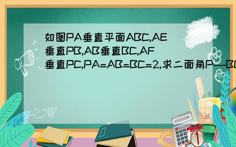 如图PA垂直平面ABC,AE垂直PB,AB垂直BC,AF垂直PC,PA=AB=BC=2,求二面角P--BC--A的大小.以及三棱锥P--AEF的体积级别不够，无法上传。。自行想象一下吧