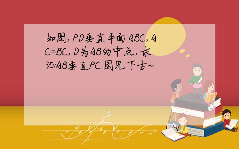 如图,PD垂直平面ABC,AC＝BC,D为AB的中点,求证AB垂直PC．图见下方~