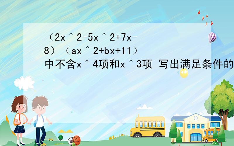 （2x＾2-5x＾2+7x-8）（ax＾2+bx+11）中不含x＾4项和x＾3项 写出满足条件的关系式