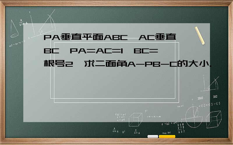 PA垂直平面ABC,AC垂直BC,PA=AC=1,BC=根号2,求二面角A-PB-C的大小.