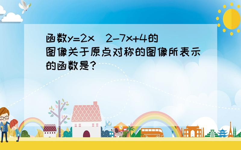 函数y=2x^2-7x+4的图像关于原点对称的图像所表示的函数是?