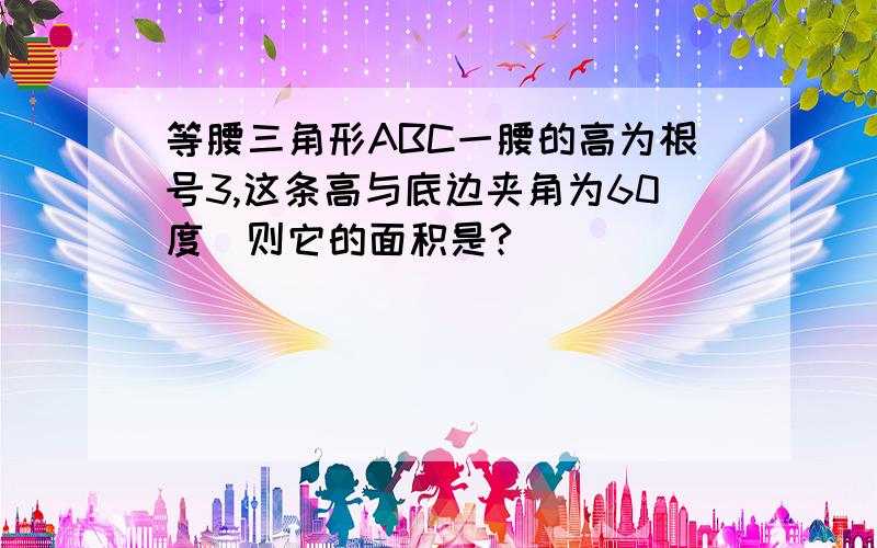 等腰三角形ABC一腰的高为根号3,这条高与底边夹角为60度`则它的面积是?