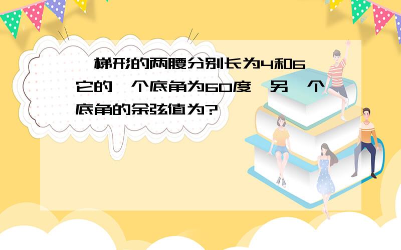 一梯形的两腰分别长为4和6,它的一个底角为60度,另一个底角的余弦值为?