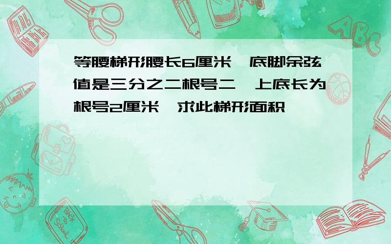 等腰梯形腰长6厘米,底脚余弦值是三分之二根号二,上底长为根号2厘米,求此梯形面积