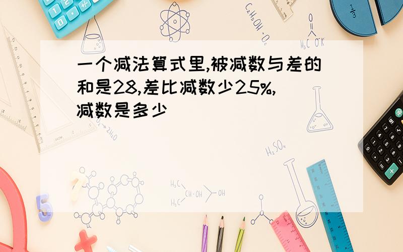 一个减法算式里,被减数与差的和是28,差比减数少25%,减数是多少