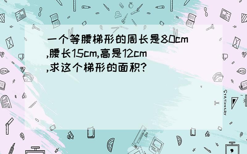 一个等腰梯形的周长是80cm,腰长15cm,高是12cm,求这个梯形的面积?