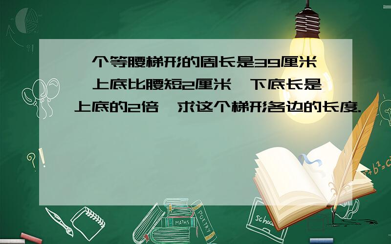 一个等腰梯形的周长是39厘米,上底比腰短2厘米,下底长是上底的2倍,求这个梯形各边的长度.