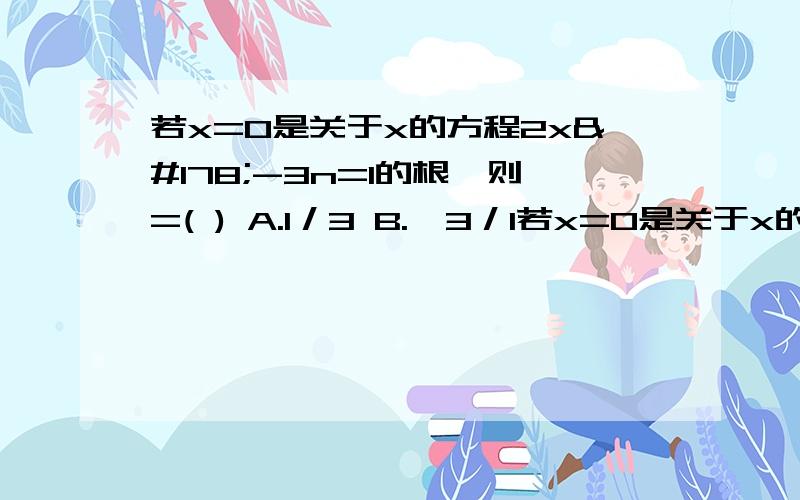 若x=0是关于x的方程2x²-3n=1的根,则=( ) A.1／3 B.—3／1若x=0是关于x的方程2x²-3n=1的根,则=(      )A.1／3     B.—3／1   C.3.       D—3