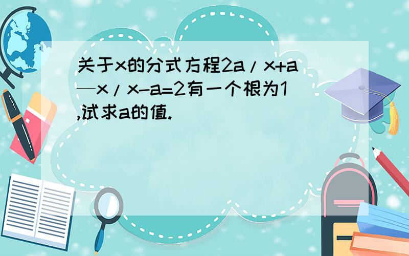 关于x的分式方程2a/x+a—x/x-a=2有一个根为1,试求a的值.