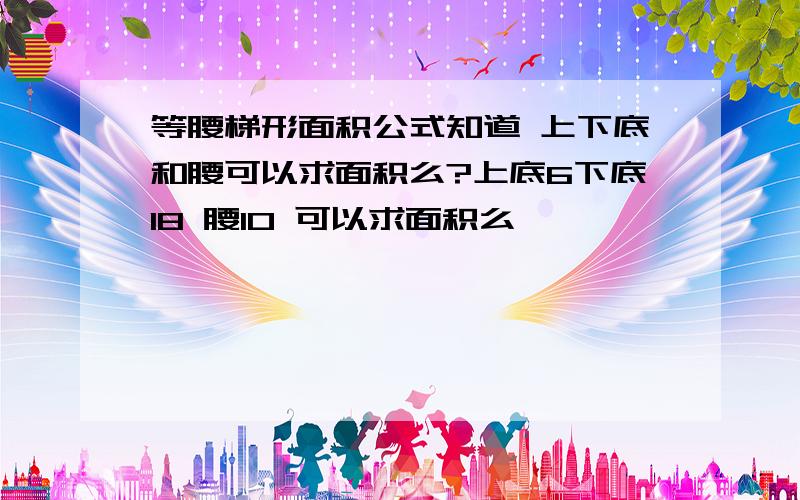 等腰梯形面积公式知道 上下底和腰可以求面积么?上底6下底18 腰10 可以求面积么