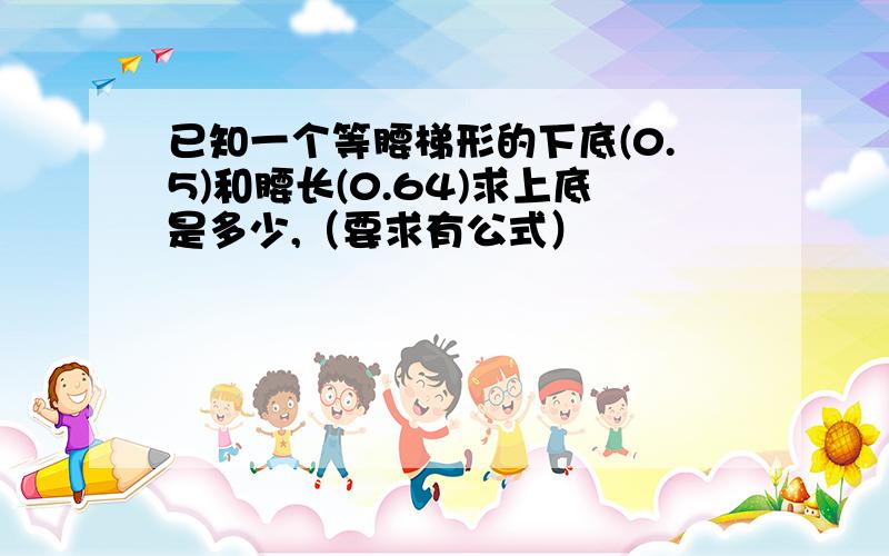 已知一个等腰梯形的下底(0.5)和腰长(0.64)求上底是多少,（要求有公式）
