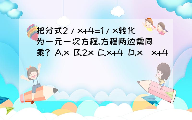 把分式2/x+4=1/x转化为一元一次方程,方程两边需同乘? A.x B.2x C.x+4 D.x(x+4)