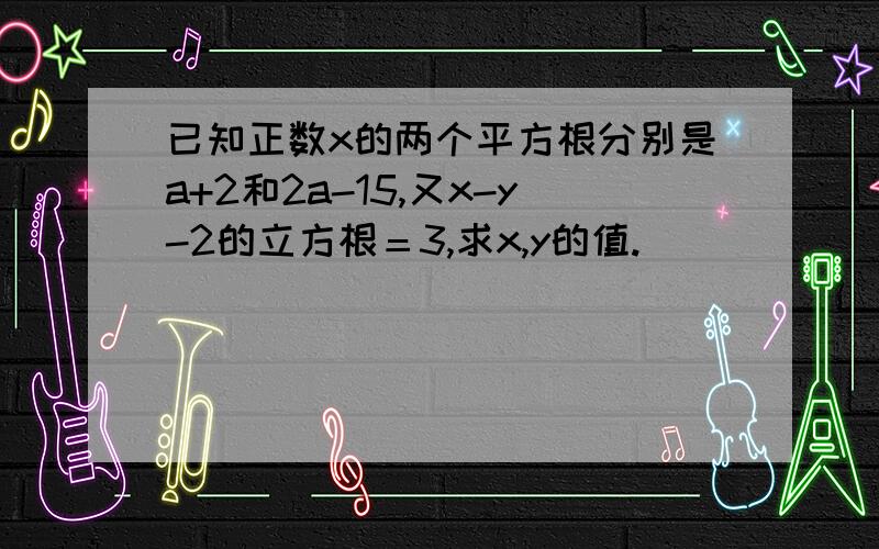 已知正数x的两个平方根分别是a+2和2a-15,又x-y-2的立方根＝3,求x,y的值.