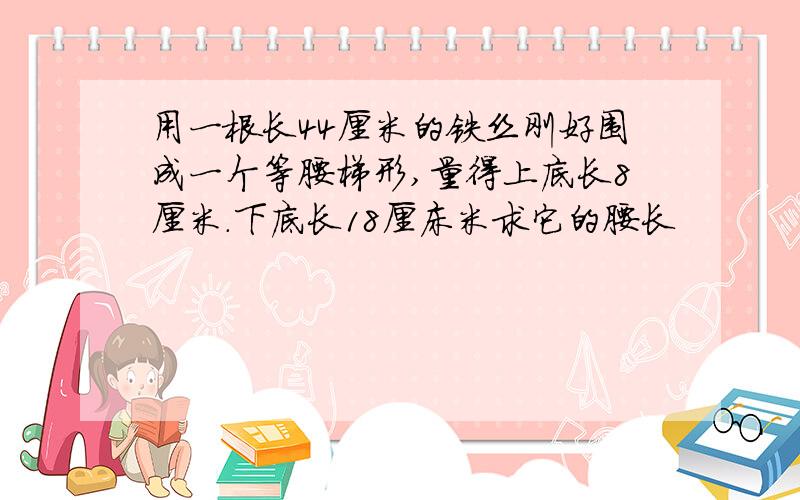 用一根长44厘米的铁丝刚好围成一个等腰梯形,量得上底长8厘米.下底长18厘床米求它的腰长