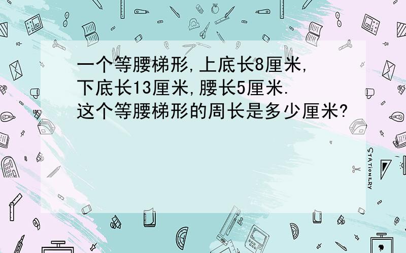 一个等腰梯形,上底长8厘米,下底长13厘米,腰长5厘米.这个等腰梯形的周长是多少厘米?