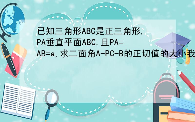 已知三角形ABC是正三角形,PA垂直平面ABC,且PA=AB=a,求二面角A-PC-B的正切值的大小我做了垂直.又连结,怎么正连得那条也垂直