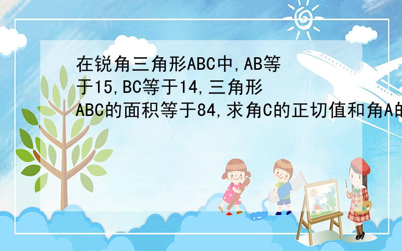 在锐角三角形ABC中,AB等于15,BC等于14,三角形ABC的面积等于84,求角C的正切值和角A的正悬值