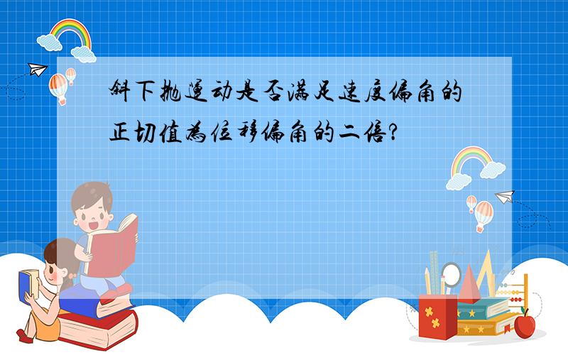 斜下抛运动是否满足速度偏角的正切值为位移偏角的二倍?