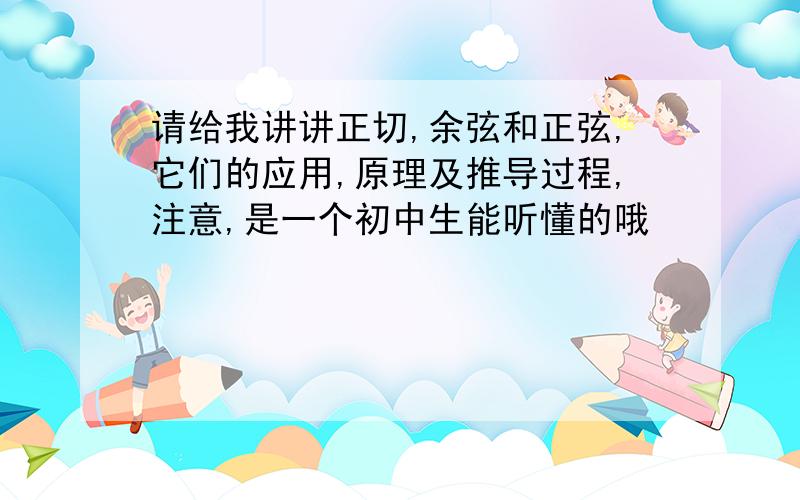 请给我讲讲正切,余弦和正弦,它们的应用,原理及推导过程,注意,是一个初中生能听懂的哦