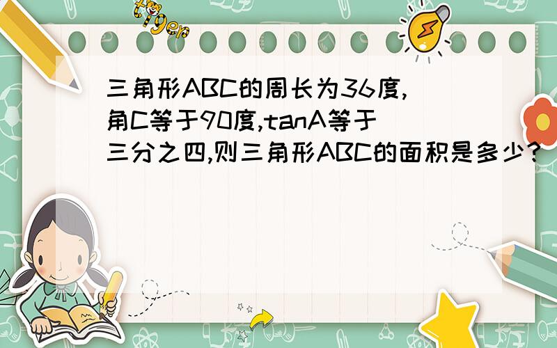 三角形ABC的周长为36度,角C等于90度,tanA等于三分之四,则三角形ABC的面积是多少?