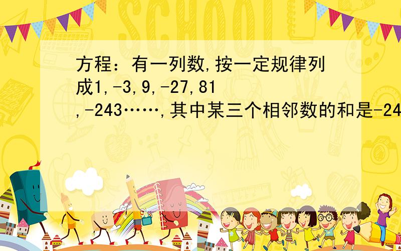 方程：有一列数,按一定规律列成1,-3,9,-27,81,-243……,其中某三个相邻数的和是-2430①这三个数各为多少?②是否存在四个连续数的和为1980?