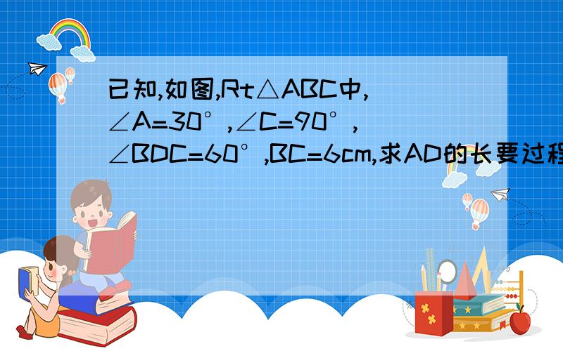 已知,如图,Rt△ABC中,∠A=30°,∠C=90°,∠BDC=60°,BC=6cm,求AD的长要过程