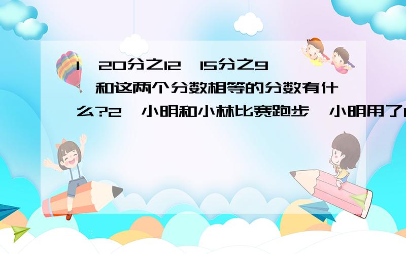 1、20分之12、15分之9,和这两个分数相等的分数有什么?2、小明和小林比赛跑步,小明用了10分之15分钟,小林用了9分之3分钟.谁跑得快?为什么?3、用分数表示下面各题的结果,并化成最简分数：45cm