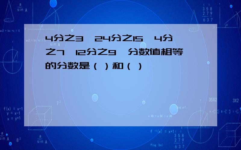 4分之3,24分之15,4分之7,12分之9,分数值相等的分数是（）和（）