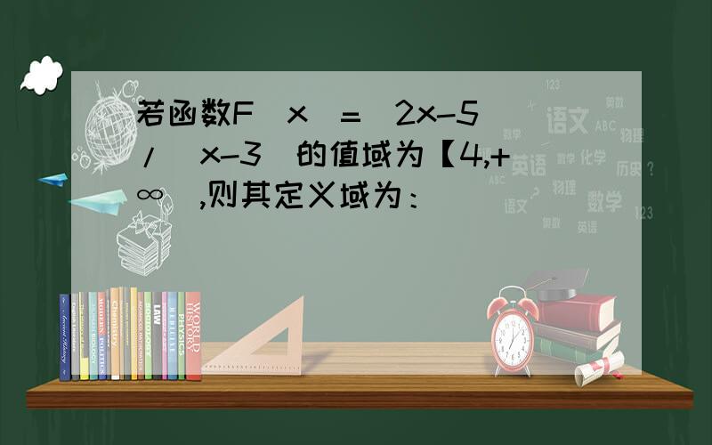 若函数F（x）=(2x-5)/（x-3）的值域为【4,+∞）,则其定义域为：_______________答案过程详细谢谢P18