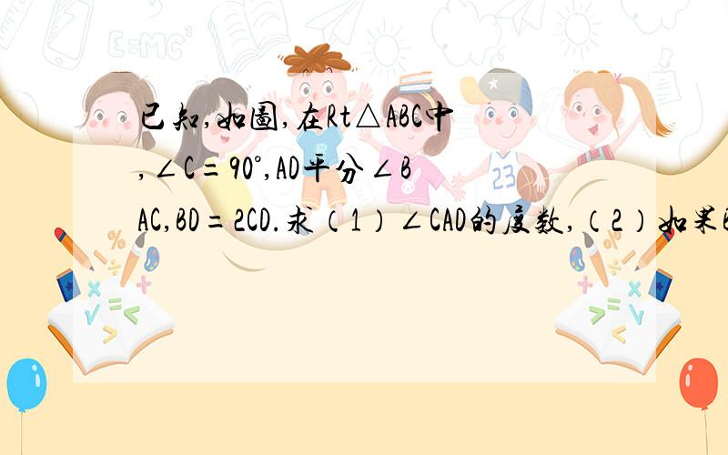 已知,如图,在Rt△ABC中,∠C=90°,AD平分∠BAC,BD=2CD.求（1）∠CAD的度数,（2）如果BC=6,求AC的长