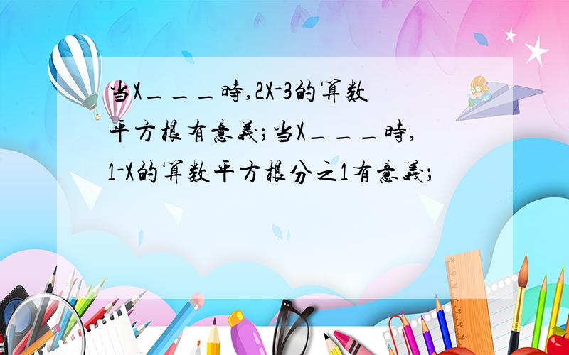 当X___时,2X-3的算数平方根有意义；当X___时,1-X的算数平方根分之1有意义；