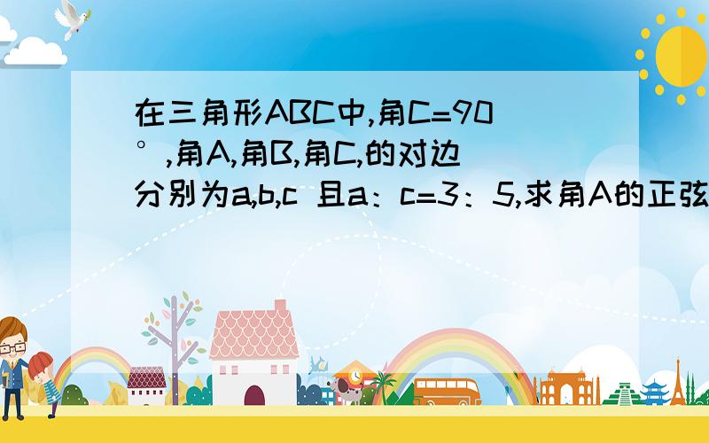 在三角形ABC中,角C=90°,角A,角B,角C,的对边分别为a,b,c 且a：c=3：5,求角A的正弦,余弦,正切值