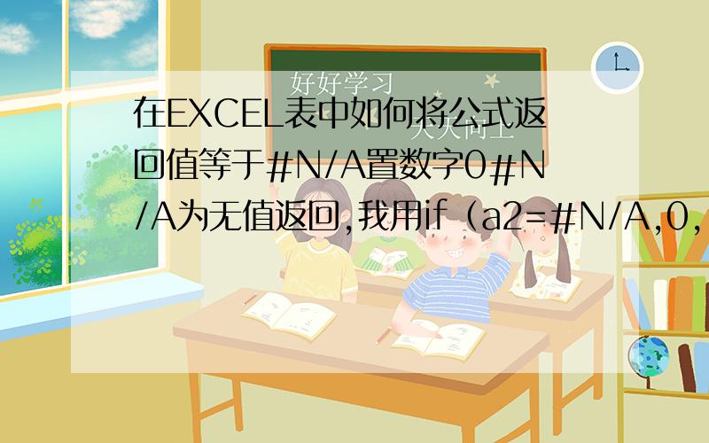 在EXCEL表中如何将公式返回值等于#N/A置数字0＃N/A为无值返回,我用if（a2=#N/A,0,1）,没啥用