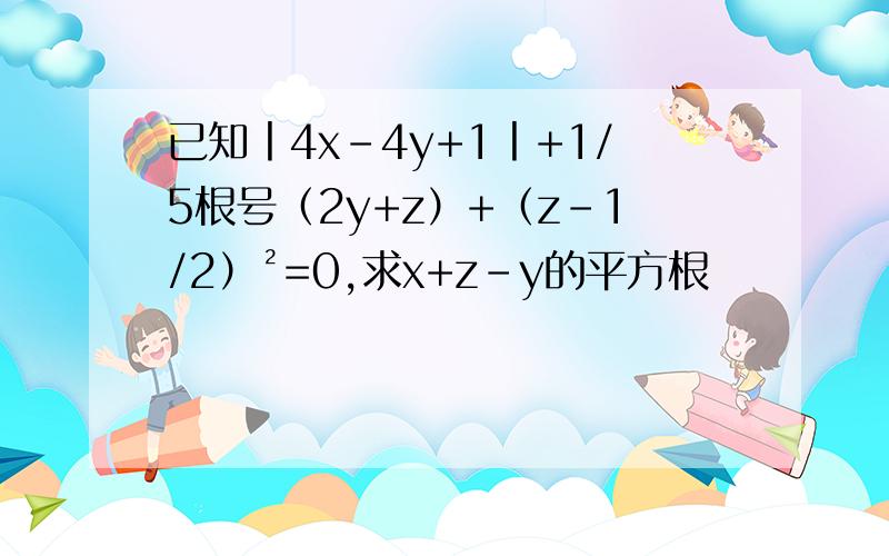 已知丨4x-4y+1丨+1/5根号（2y+z）+（z-1/2）²=0,求x+z-y的平方根