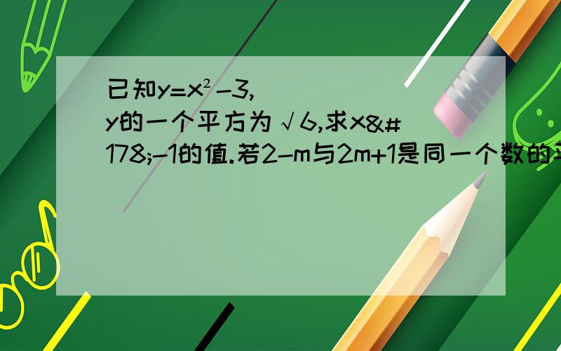 已知y=x²-3,y的一个平方为√6,求x²-1的值.若2-m与2m+1是同一个数的平方根,求这个数是多少?两个问!