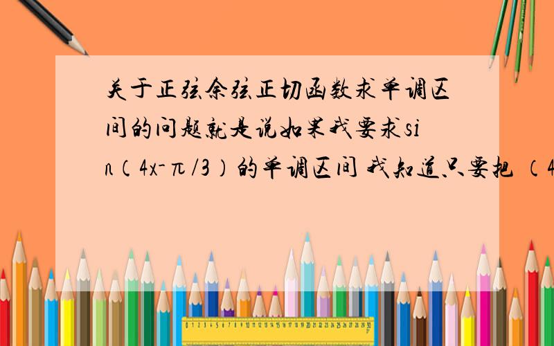 关于正弦余弦正切函数求单调区间的问题就是说如果我要求sin（4x-π/3）的单调区间 我知道只要把 （4x+π/3）代入进增区间或减区间的范围就行了 但如果是（π/3-4x ） 那怎么处理同样 cos tan