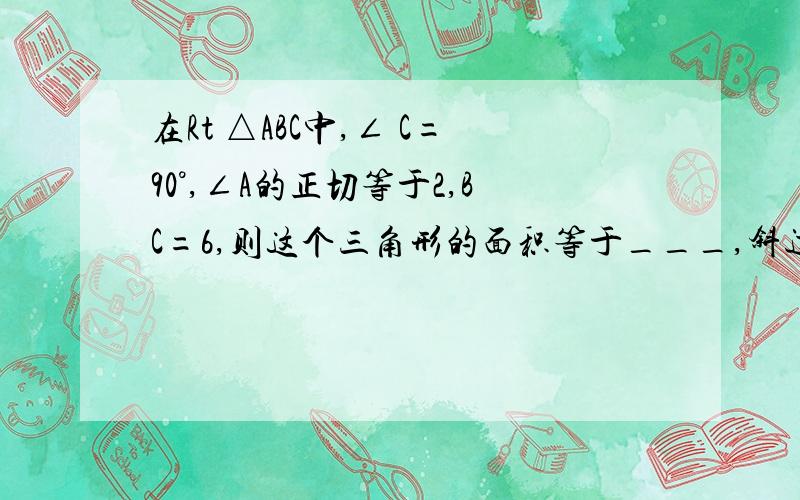 在Rt △ABC中,∠ C=90°,∠A的正切等于2,BC=6,则这个三角形的面积等于___,斜边AB=__