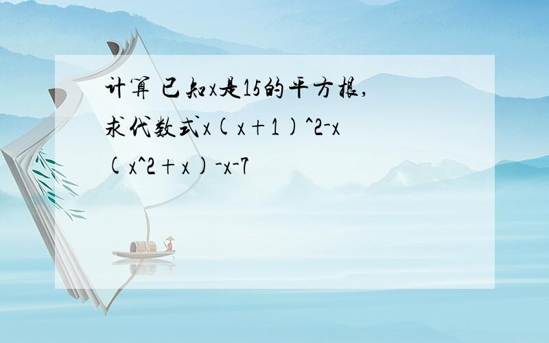 计算 已知x是15的平方根,求代数式x(x+1)^2-x(x^2+x)-x-7