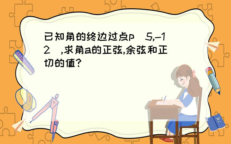 已知角的终边过点p（5,-12）,求角a的正弦,余弦和正切的值?